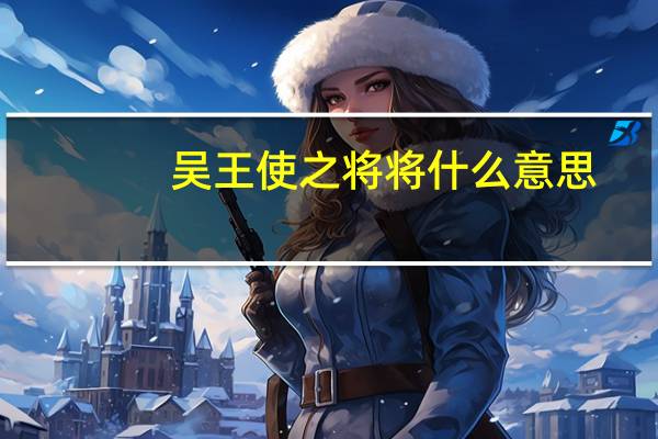 吴王使之将将什么意思