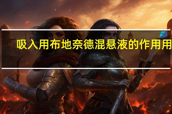 吸入用布地奈德混悬液的作用用法（吸入用布地奈德混悬液的作用）