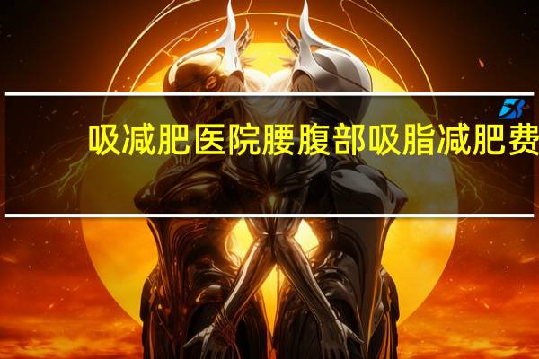 吸减肥医院 腰腹部吸脂减肥费用