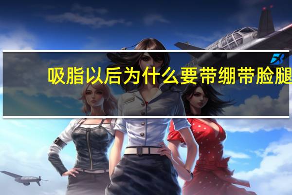 吸脂以后为什么要带绷带脸 腿抽完脂肪绷带要戴多长时间