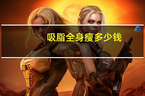 吸脂全身瘦多少钱(吸脂减肥大概要多少钱)
