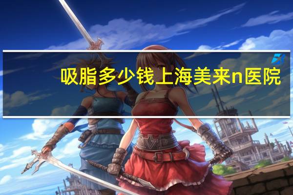 吸脂多少钱上海美来n医院，吸脂减肥大概要多少钱