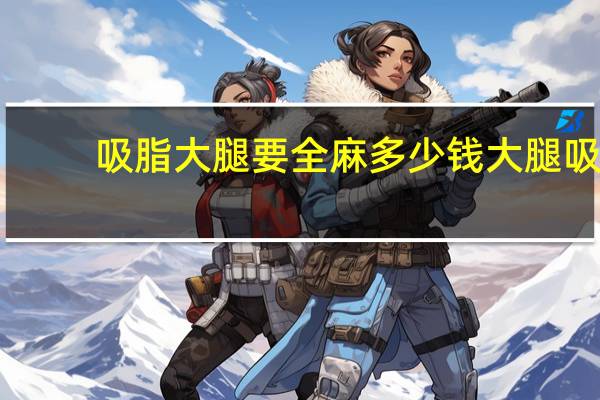 吸脂大腿要全麻多少钱 大腿吸脂手术的价位是多少