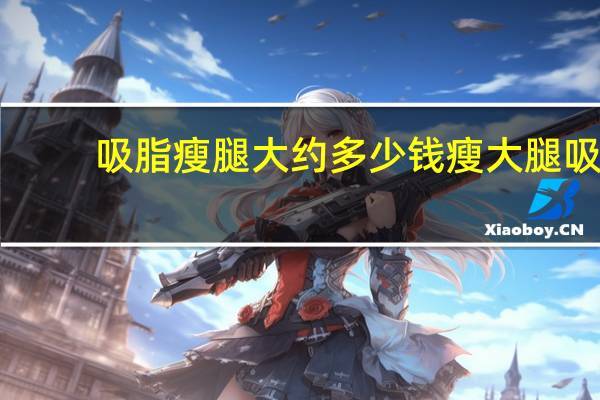 吸脂瘦腿大约多少钱 瘦大腿吸脂手术价格