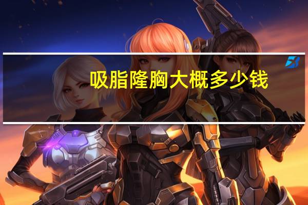 吸脂隆胸大概多少钱?抽脂丰胸手术多少钱