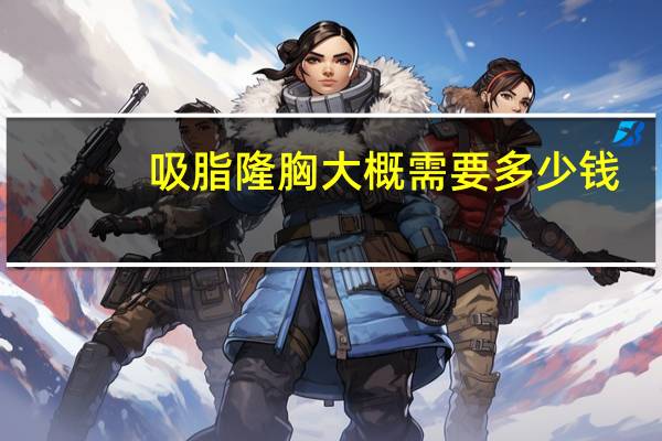 吸脂隆胸大概需要多少钱？吸脂丰胸需要多少钱