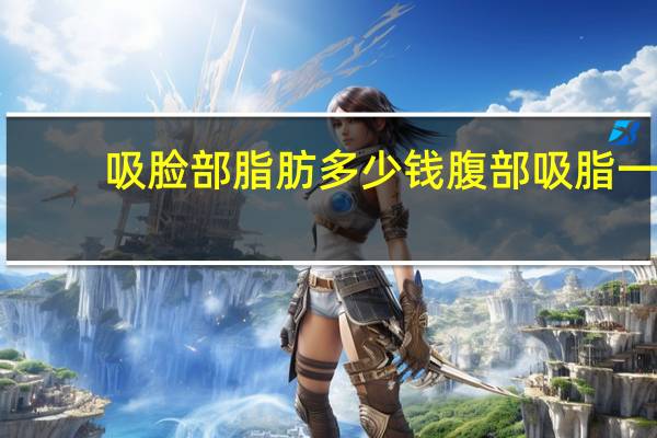 吸脸部脂肪多少钱 腹部吸脂一般多少钱