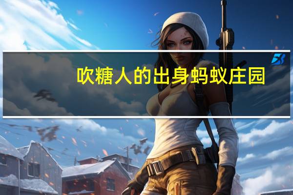 吹糖人的出身蚂蚁庄园（吹糖人的出身）
