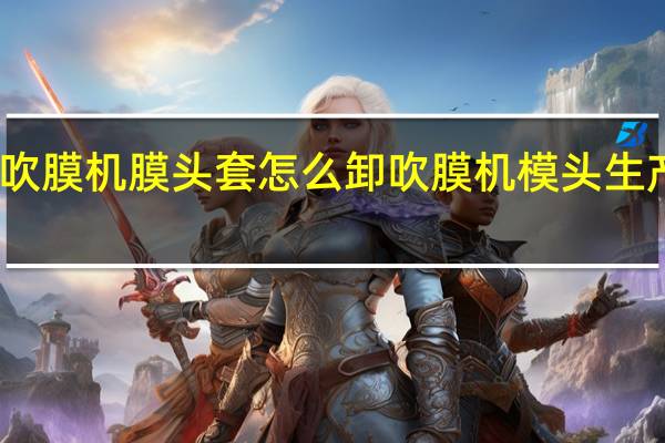 吹膜机膜头套怎么卸 吹膜机模头生产厂家
