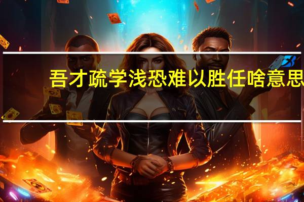吾才疏学浅恐难以胜任啥意思