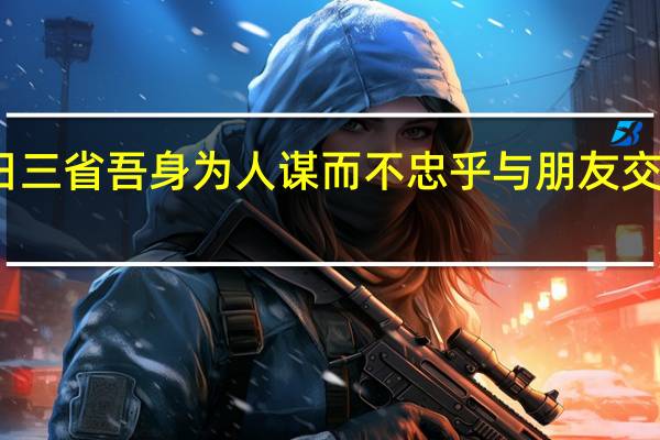吾日三省吾身为人谋而不忠乎与朋友交而不信乎（为人谋而不忠乎与朋友交而不信乎）
