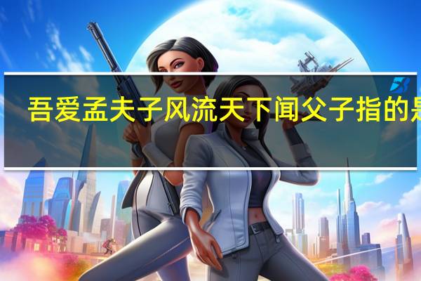 吾爱孟夫子风流天下闻父子指的是谁