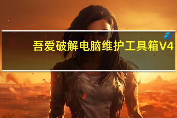 吾爱破解电脑维护工具箱 V4.7 绿色免费版(吾爱破解电脑维护工具箱 V4.7 绿色免费版功能简介)