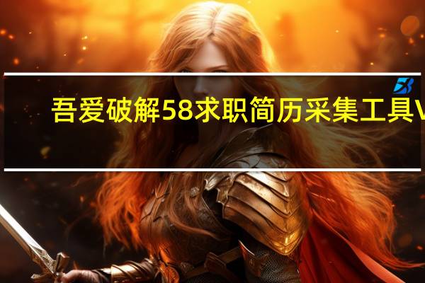 吾爱破解58求职简历采集工具 V1.0 绿色版(吾爱破解58求职简历采集工具 V1.0 绿色版功能简介)