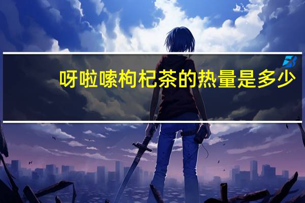 呀啦嗦 枸杞茶的热量是多少