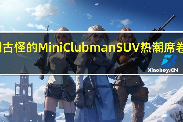 告别古怪的Mini Clubman SUV热潮席卷另一辆车