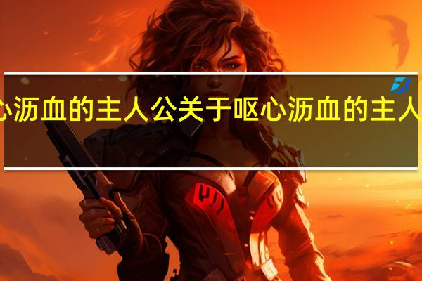 呕心沥血的主人公 关于呕心沥血的主人公的介绍