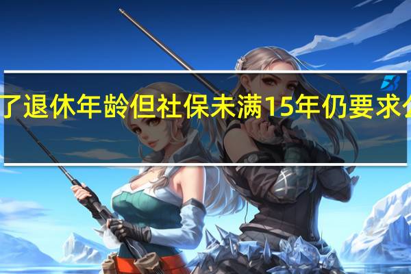 员工到了退休年龄但社保未满15年仍要求公司购买社保（员工到了退休年龄但社保未满15年）
