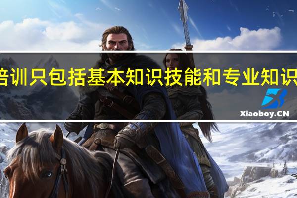 员工培训只包括基本知识技能和专业知识技能的培训