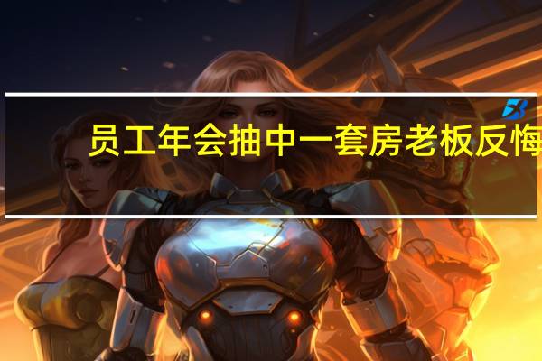 员工年会抽中一套房老板反悔!（员工年会抽中一套房老板反悔）