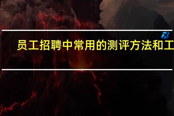 员工招聘中常用的测评方法和工具（招聘测评工具有哪些）