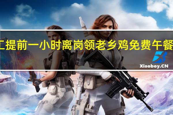 员工提前一小时离岗领老乡鸡免费午餐 科大讯飞：属主观消极怠工相关人员当季考核不高于C
