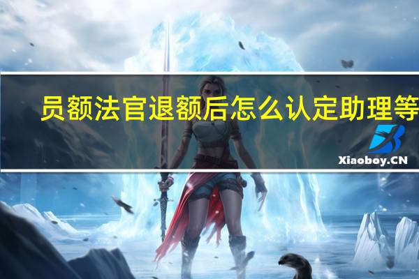 员额法官退额后怎么认定助理等级