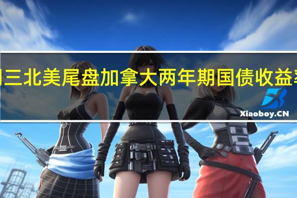 周三(9月20日)北美尾盘加拿大两年期国债收益率上涨5.8个基点报4.972%美加股市收盘后一度涨至4.979%
