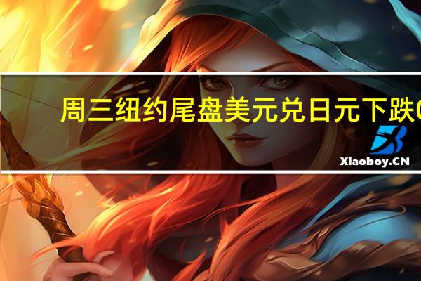 周三纽约尾盘美元兑日元下跌0.71%报144.85纽约中午曾跌至144.54