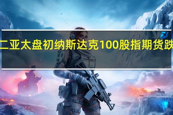 周二(10月10日)亚太盘初纳斯达克100股指期货跌幅不足0.1%标普500股指期货和道指期货则涨不到0.1%