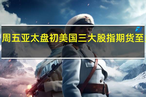 周五（9月8日）亚太盘初美国三大股指期货至多涨0.08%