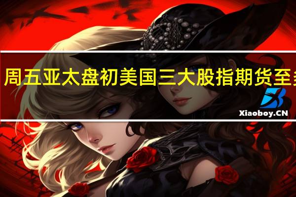 周五（9月29日）亚太盘初美国三大股指期货至多涨0.18%