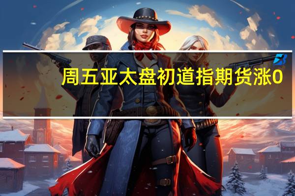 周五（9月1日）亚太盘初道指期货涨0.1%标普500股指期货和纳指期货大体持平