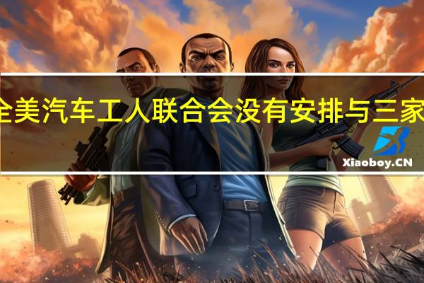 周五全美汽车工人联合会没有安排与三家车企的谈判