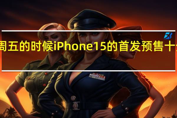 周五的时候iPhone15的首发预售十分火爆