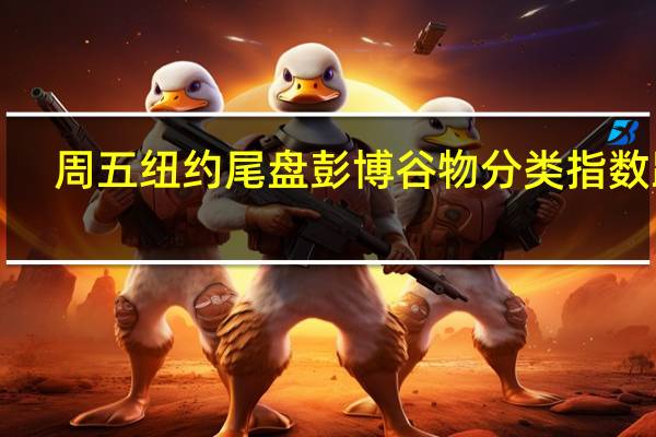 周五（10月20日）纽约尾盘彭博谷物分类指数跌1.28%报41.7854点本周累涨0.96%