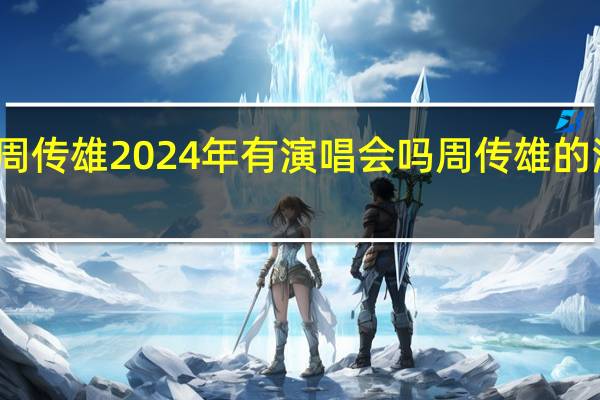 周传雄2024年有演唱会吗 周传雄的演唱会
