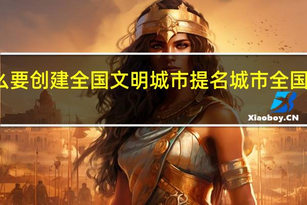 周口市为什么要创建全国文明城市提名城市 全国文明城市提名名单