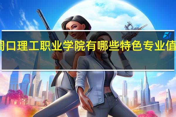 周口理工职业学院有哪些特色专业值得推荐