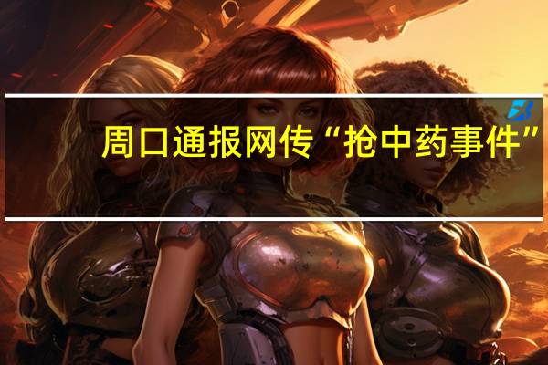 周口通报网传“抢中药事件”：村民误认为收割完毕遂进地捡拾 到底什么情况呢