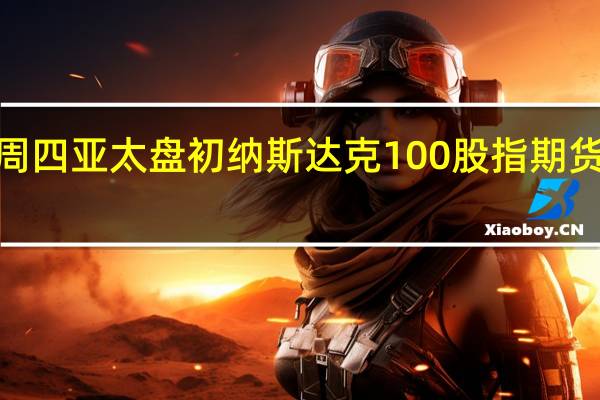 周四(10月19日)亚太盘初纳斯达克100股指期货上涨0.16%标普500股指期货和道指期货涨幅不足0.1%
