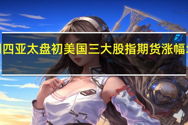 周四（8月17日）亚太盘初美国三大股指期货涨幅均不到0.1%