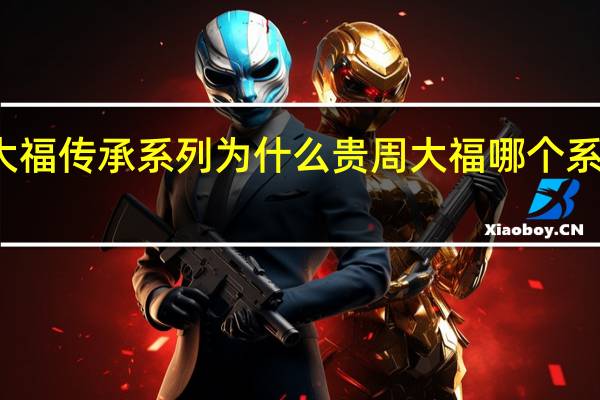 周大福传承系列为什么贵 周大福哪个系列最高端
