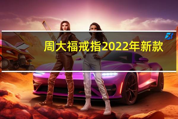 周大福戒指2022年新款（周大福戒指）