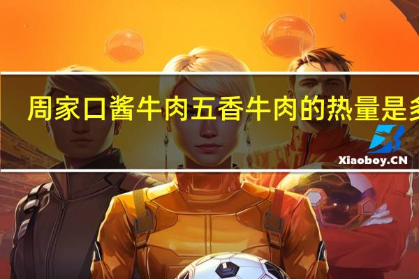周家口 酱牛肉 五香牛肉的热量是多少