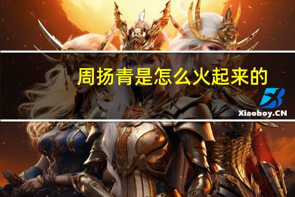 周扬青是怎么火起来的（周扬青-中国内地网络红人介绍）