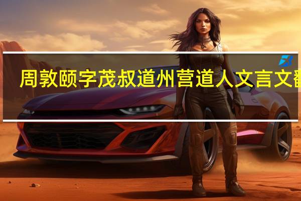 周敦颐字茂叔道州营道人文言文翻译