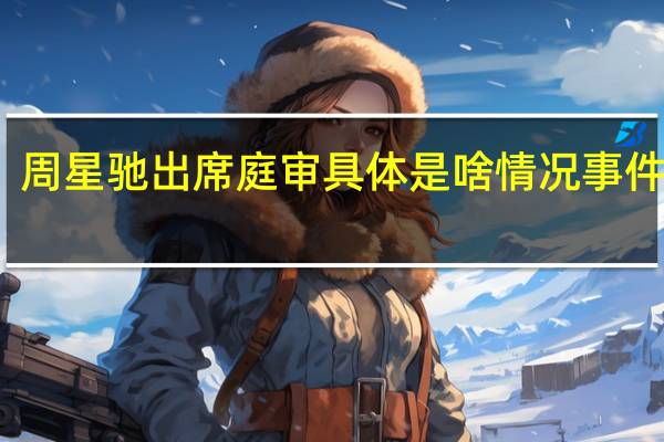 周星驰出席庭审 具体是啥情况事件回顾