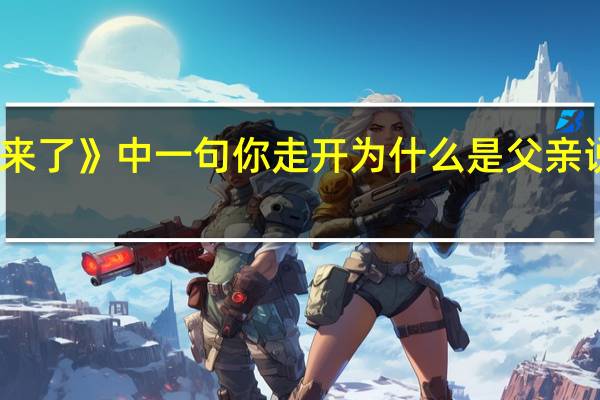 周杰伦《爸我回来了》中一句你走开为什么是父亲说的啊 你怎么说周杰伦