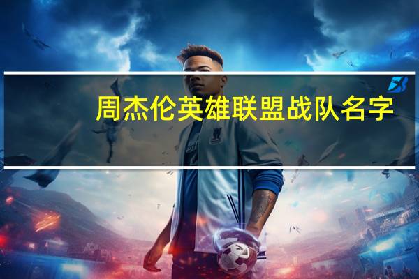 周杰伦英雄联盟战队名字（周杰伦英雄联盟id）